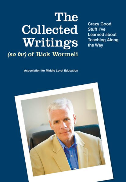 The Collected Writings (so far) of Rick Wormeli: Crazy Good Stuff I've Learned about Teaching Along the Way