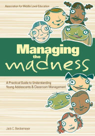 Title: Managing the Madness: A Practical Guide To Understanding Young Adolescents & Classroom Management, Author: Jack C. Berckemeyer