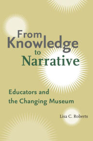 Title: From Knowledge to Narrative: Educators and the Changing Museum / Edition 1, Author: Lisa C. Roberts