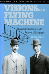 Title: Visions of a Flying Machine: The Wright Brothers and the Process of Invention, Author: Peter L. Jakab