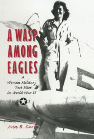Title: A Wasp Among Eagles: A Woman Military Test Pilot in World War II, Author: Ann Carl