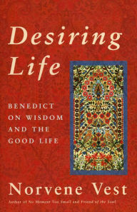 Title: Desiring Life: Benedict on Wisdom and the Good Life, Author: Norvene Vest