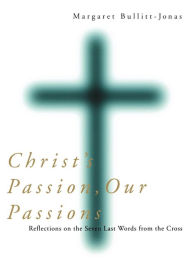 Title: Christ's Passion, Our Passions: Reflections on the Seven Last Words from the Cross, Author: Margaret Bullitt-Jonas