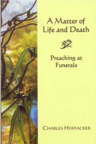 Title: Matter of Life and Death: Preaching at Funerals, Author: Charles Hoffacker