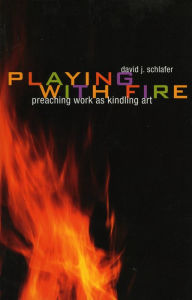 Title: Playing with Fire: Preaching Work as Kindling Art, Author: David J. Schlafer