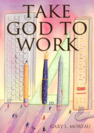 Title: Take God to Work, Author: Gary Moreau