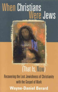 Title: When Christians Were Jews (That Is, Now): Recovering the Lost Jewishness of Christianity with the Gospel of Mark, Author: Wayne-Danie Berard