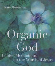 Title: Organic God: Lenten Meditations on the Words of Jesus, Author: Kate Moorehead