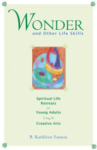 Title: Wonder and Other Life Skills: Spiritual Life Retreats for Young Adults Using the Creative Arts, Author: Kathleen B. Fannin
