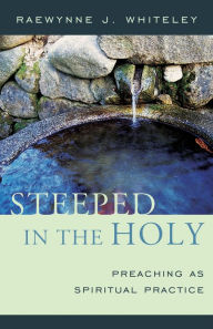Title: Steeped in the Holy: Preaching as Spiritual Practice, Author: Raewynne J. Whiteley