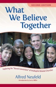 Title: What We Believe Together: Exploring the ?Shared Convictions? of Anabaptist-Related Churches, Author: Alfred Neufeld