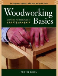 Title: Woodworking Basics: Mastering the Essentials of Craftsmanship: An Integrated Approach with Hand and Power Tools, Author: Peter Korn