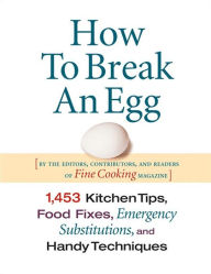 Title: How To Break An Egg: 1,453 Kitchen Tips, Food Fixes, Emergency Substitutions and Handy Techniques, Author: Editors of Fine Cooking