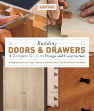 Title: Building Doors and Drawers: A Complete Guide to Design and Construction - Dovetailed Drawers, Utility Drawers, Cabinet Doors, Special Doors, Hardware, Author: Andy Rae