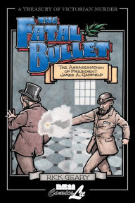 Title: The Fatal Bullet: The Assassination of President James A. Garfield, Author: Rick Geary