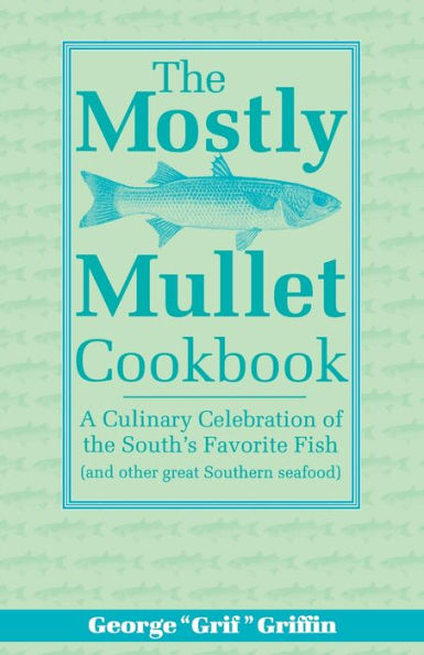 the Mostly Mullet Cookbook: A Culinary Celebration of South's Favorite Fish (and Other Great Southern Seafood)