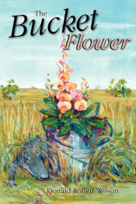 Title: The Bucket Flower, Author: Donald R Wilson