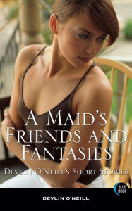 Title: A Maid's Friends and Fantasies: Devlin O'Neill's Short Stories, Author: Devlin O'Neill