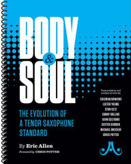 Title: Body and Soul -- The Evolution of a Tenor Saxophone Standard: Transcriptions and Analysis of Solos By: Coleman Hawkins, Lester Young, Stan Getz, Sonny Rollins, John Coltrane, Dexter Gordon, Michael Brecker, Chris Potter, Spiral-Bound Book, Author: Eric Allen