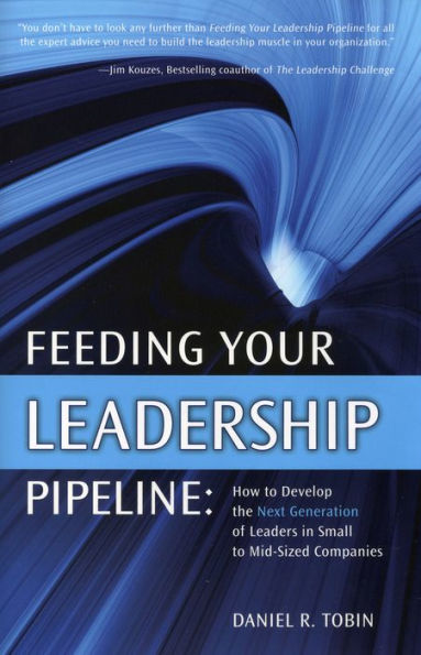 Feeding Your Leadership Pipeline: How to Develop the Next Generation of Leaders Small Mid-Sized Companies