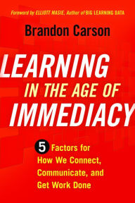 Title: Learning in the Age of Immediacy: 5 Factors for How We Connect, Communicate, and Get Work Done, Author: Brandon Carson