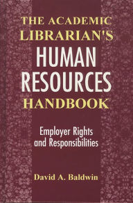 Title: The Academic Librarian's Human Resources Handbook: Employer Rights and Responsibilities, Author: David A. Baldwin