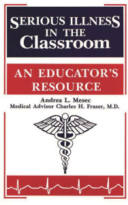 Title: Serious Illness in the Classroom: An Educator's Resource, Author: Andrea L. Mesec