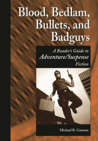 Title: Blood, Bedlam, Bullets, and Badguys: A Reader's Guide to Adventure/Suspense Fiction, Author: Michael B. Gannon