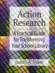 Title: Action Research: A Practical Guide for Transforming Your School Library, Author: Judith Anne Sykes