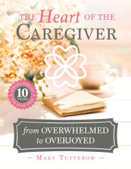 Title: The Heart of the Caregiver: From Overwhelmed to Overjoyed, Author: Mary Tutterow