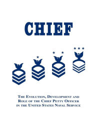 Title: Chief: The Evolution, Development and Role of the Chief Petty Officer in the United States Naval Service, Author: Robert Martin