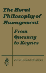 Title: The Moral Philosophy of Management: From Quesnay to Keynes: From Quesnay to Keynes / Edition 1, Author: Pierre Guillet de Monthoux