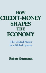 Title: How Credit-money Shapes the Economy: The United States in a Global System: The United States in a Global System / Edition 1, Author: Robert Guttmann