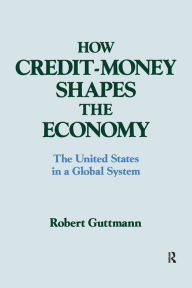 Title: How Credit-money Shapes the Economy: The United States in a Global System: The United States in a Global System / Edition 1, Author: Robert Guttmann