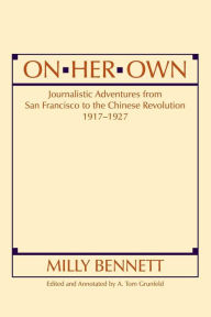 Title: On Her Own: Journalistic Adventures from San Francisco to the Chinese Revolution, 1917-27: Journalistic Adventures from San Francisco to the Chinese Revolution, 1917-27, Author: Milly Bennett