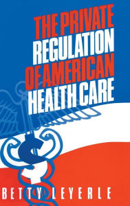 Title: The Private Regulation of American Health Care / Edition 1, Author: Betty Leyerle
