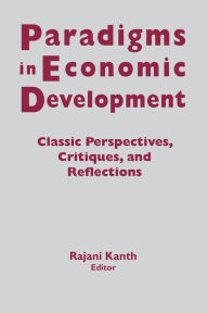 Title: Paradigms in Economic Development: Classic Perspectives, Critiques and Reflections / Edition 1, Author: Rajani K. Kanth