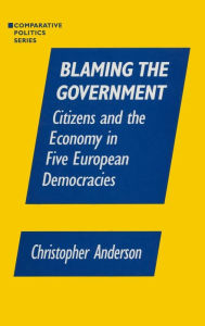 Title: Blaming the Government: Citizens and the Economy in Five European Democracies: Citizens and the Economy in Five European Democracies / Edition 1, Author: Christopher A. Anzalone