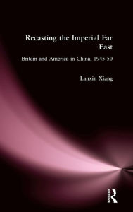 Title: Recasting the Imperial Far East: Britain and America in China, 1945-50, Author: Lanxin Xiang