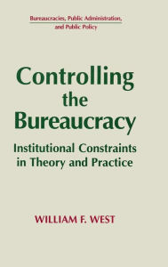 Title: Controlling the Bureaucracy: Institutional Constraints in Theory and Practice / Edition 1, Author: William F. West