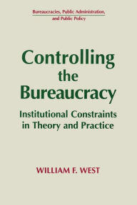 Title: Controlling the Bureaucracy: Institutional Constraints in Theory and Practice / Edition 1, Author: William F. West