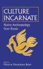 Culture Incarnate: Native Anthropology from Russia: Native Anthropology from Russia