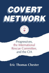 Title: Covert Network: Progressives, the International Rescue Committee and the CIA, Author: Eric Thomas Chester