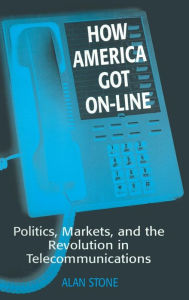 Title: How America Got On-line: Politics, Markets, and the Revolution in Telecommunication / Edition 1, Author: Alan Stone