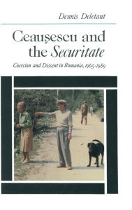 Title: Ceausescu and the Securitate: Coercion and Dissent in Romania, 1965-1989, Author: Dennis Deletant