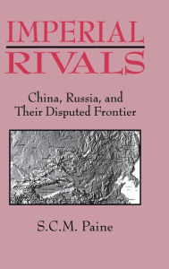 Title: Imperial Rivals: China, Russia and Their Disputed Frontier, Author: Sarah C.M. Paine