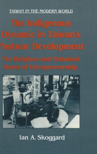 Title: The Indigenous Dynamic in Taiwan's Postwar Development: Religious and Historical Roots of Entrepreneurship: Religious and Historical Roots of Entrepreneurship / Edition 1, Author: Ian Skoggard