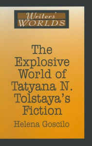 Title: The Explosive World of Tatyana N. Tolstaya's Fiction / Edition 1, Author: Helena Goscilo