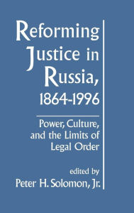 Title: Reforming Justice in Russia, 1864-1994: Power, Culture and the Limits of Legal Order, Author: Peter H. Solomon