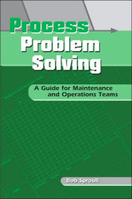 Title: Process Problem Solving: A Guide for Maintenance and Operations Teams / Edition 1, Author: Bob Sproull